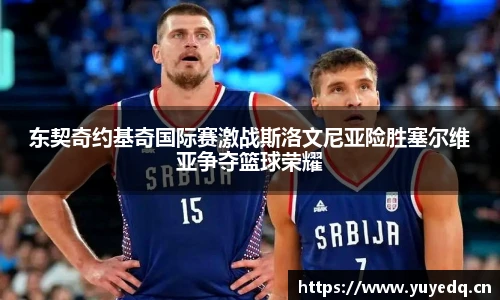 东契奇约基奇国际赛激战斯洛文尼亚险胜塞尔维亚争夺篮球荣耀