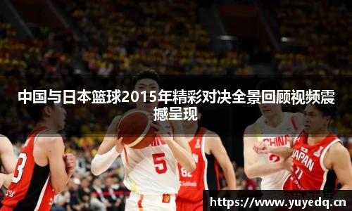 中国与日本篮球2015年精彩对决全景回顾视频震撼呈现