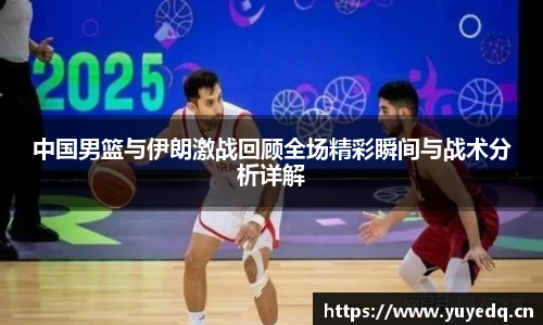 中国男篮与伊朗激战回顾全场精彩瞬间与战术分析详解