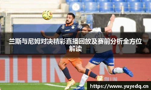 兰斯与尼姆对决精彩直播回放及赛前分析全方位解读