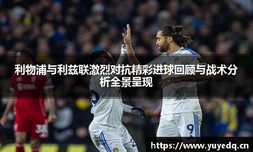 利物浦与利兹联激烈对抗精彩进球回顾与战术分析全景呈现