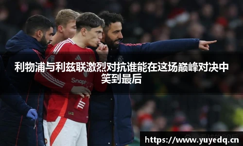 利物浦与利兹联激烈对抗谁能在这场巅峰对决中笑到最后