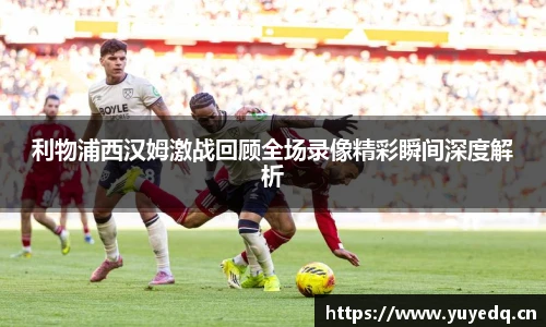 利物浦西汉姆激战回顾全场录像精彩瞬间深度解析