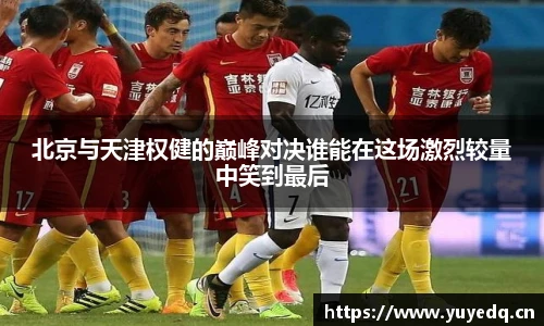 球友体育北京与天津权健的巅峰对决谁能在这场激烈较量中笑到最后